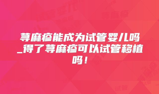 荨麻疹能成为试管婴儿吗_得了荨麻疹可以试管移植吗！