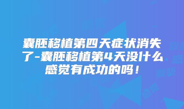囊胚移植第四天症状消失了-囊胚移植第4天没什么感觉有成功的吗！