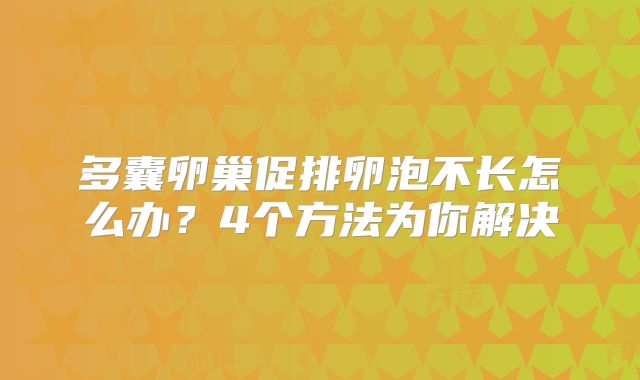 多囊卵巢促排卵泡不长怎么办?4个方法为你解决