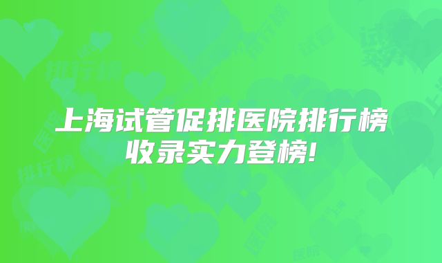 上海试管促排医院排行榜收录实力登榜!