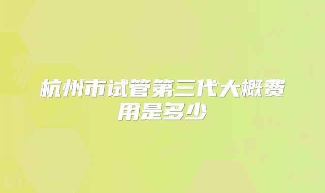 杭州市试管第三代大概费用是多少