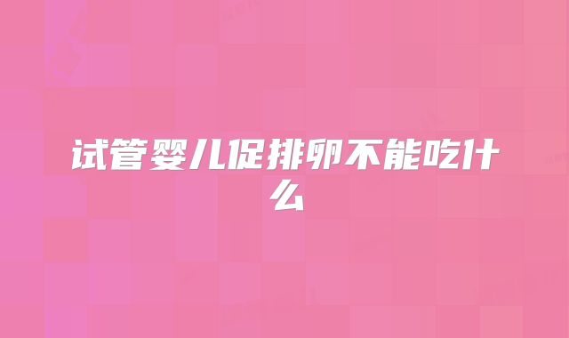试管婴儿促排卵不能吃什么