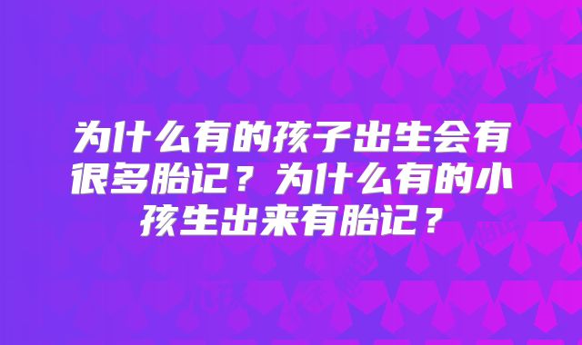 为什么有的孩子出生会有很多胎记？为什么有的小孩生出来有胎记？