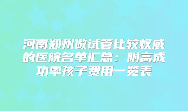 河南郑州做试管比较权威的医院名单汇总：附高成功率孩子费用一览表