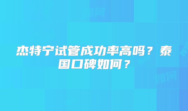 杰特宁试管成功率高吗？泰国口碑如何？