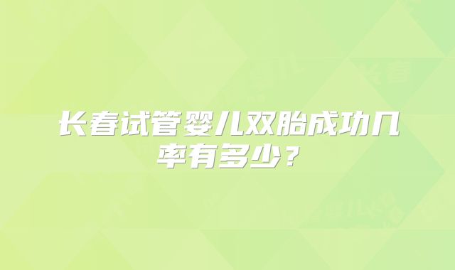 长春试管婴儿双胎成功几率有多少?