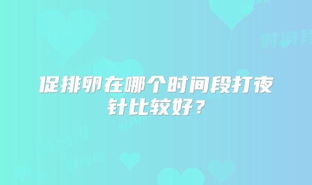 促排卵在哪个时间段打夜针比较好?
