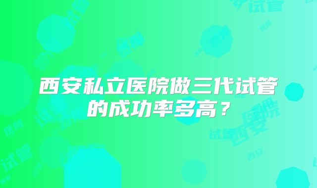 西安私立医院做三代试管的成功率多高？