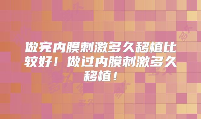 做完内膜刺激多久移植比较好！做过内膜刺激多久移植！