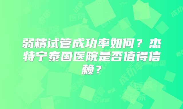弱精试管成功率如何?杰特宁泰国医院是否值得信赖?