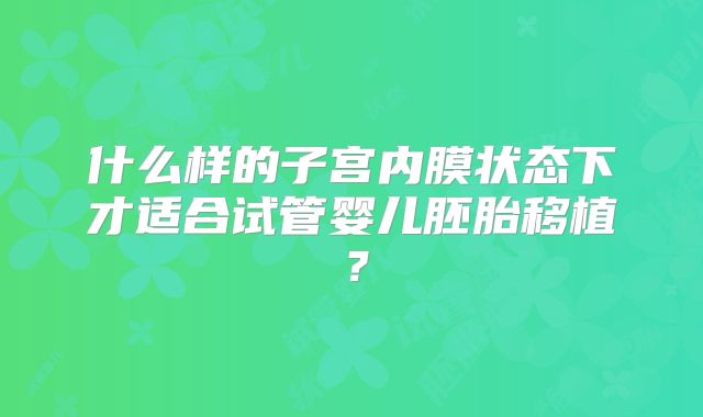 什么样的子宫内膜状态下才适合试管婴儿胚胎移植？
