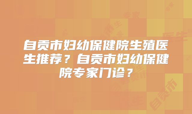 自贡市妇幼保健院生殖医生推荐？自贡市妇幼保健院专家门诊？