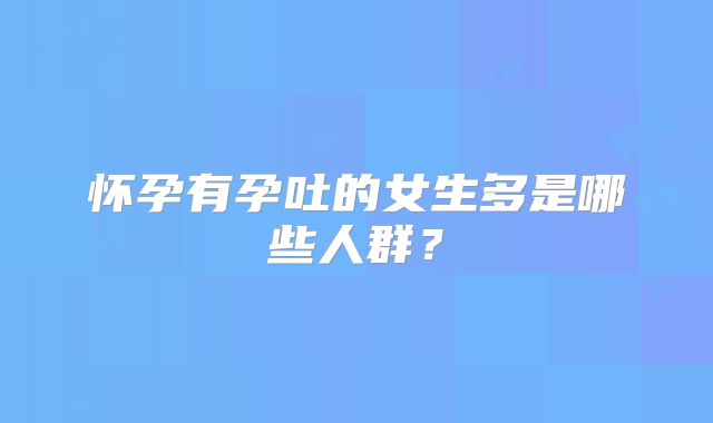 怀孕有孕吐的女生多是哪些人群？