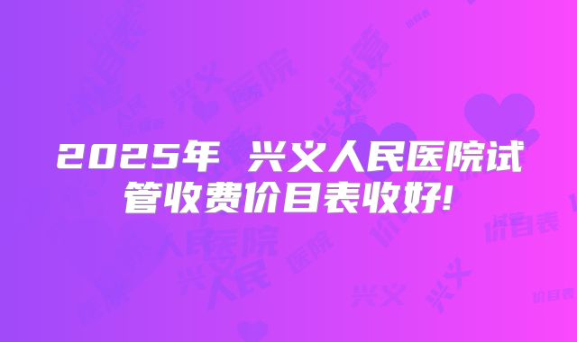 2025年 兴义人民医院试管收费价目表收好!
