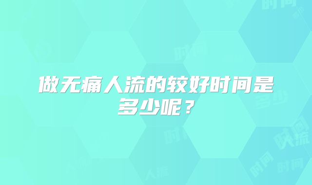 做无痛人流的较好时间是多少呢？