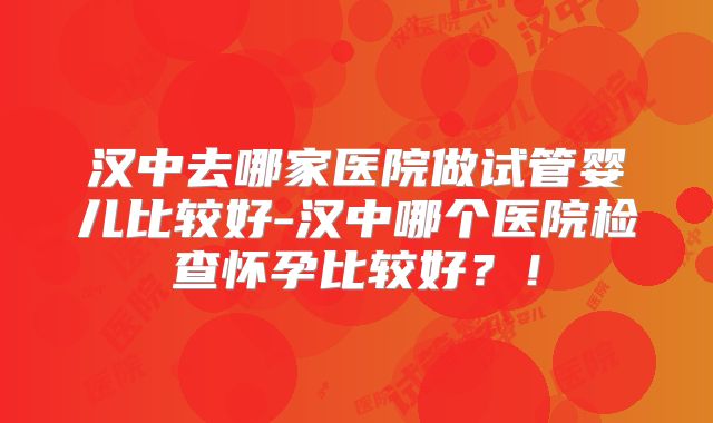 汉中去哪家医院做试管婴儿比较好-汉中哪个医院检查怀孕比较好?!
