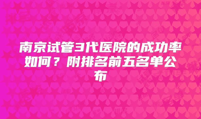 南京试管3代医院的成功率如何?附排名前五名单公布