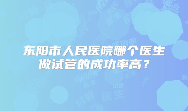 东阳市人民医院哪个医生做试管的成功率高？