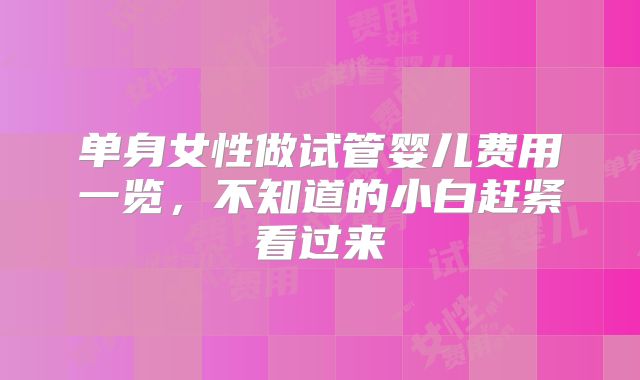 单身女性做试管婴儿费用一览,不知道的小白赶紧看过来