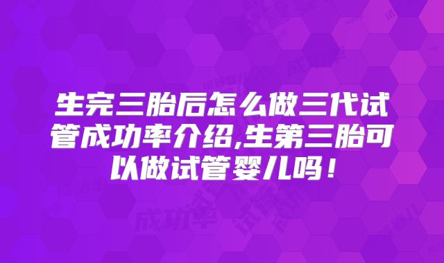 生完三胎后怎么做三代试管成功率介绍,生第三胎可以做试管婴儿吗！