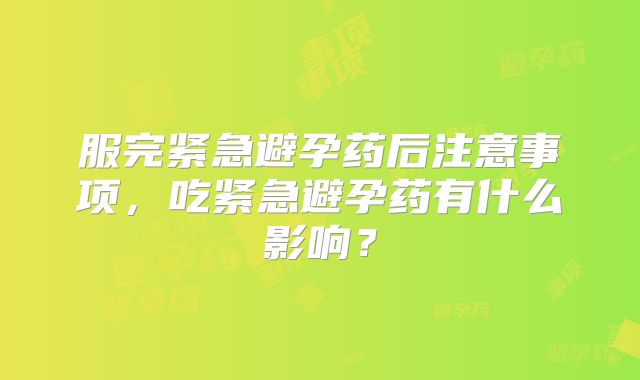 服完紧急避孕药后注意事项,吃紧急避孕药有什么影响?