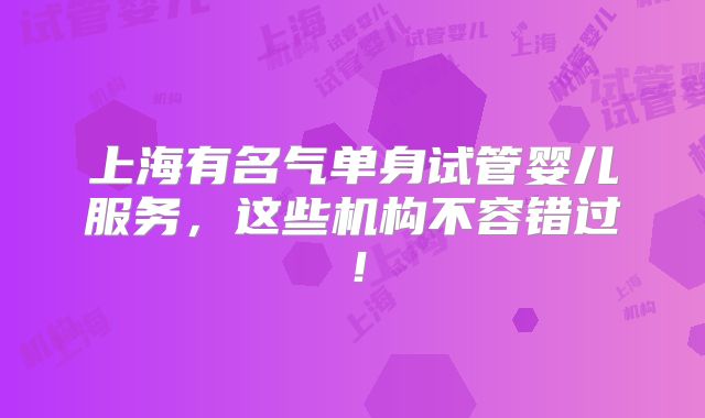 上海有名气单身试管婴儿服务，这些机构不容错过！