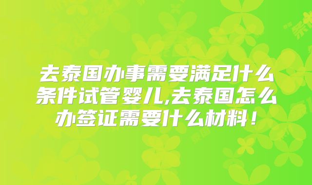 去泰国办事需要满足什么条件试管婴儿,去泰国怎么办签证需要什么材料！