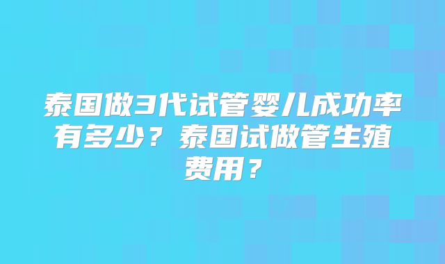 泰国做3代试管婴儿成功率有多少?泰国试做管生殖费用?