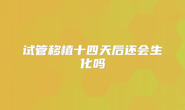 试管移植十四天后还会生化吗