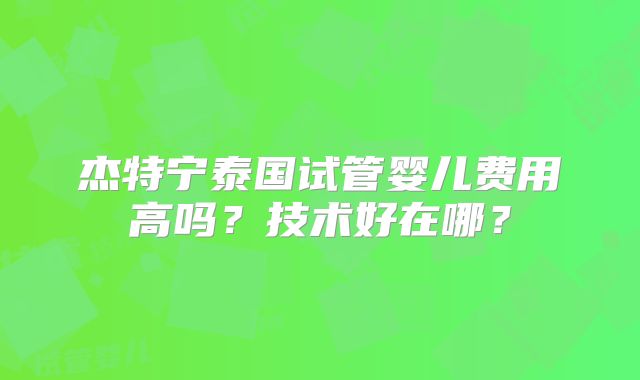 杰特宁泰国试管婴儿费用高吗?技术好在哪?
