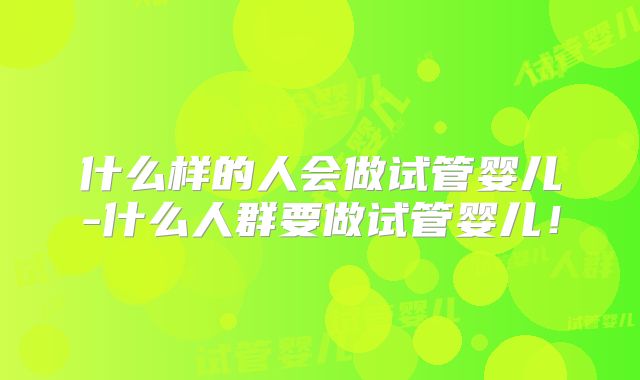 什么样的人会做试管婴儿-什么人群要做试管婴儿！