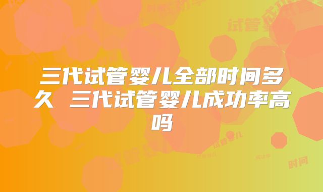 三代试管婴儿全部时间多久 三代试管婴儿成功率高吗