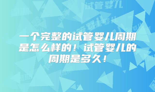 一个完整的试管婴儿周期是怎么样的！试管婴儿的周期是多久！