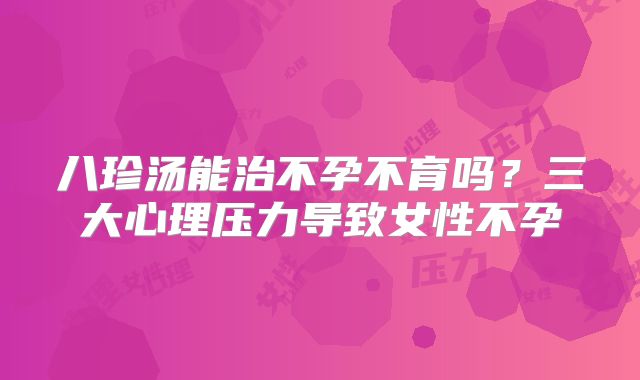 八珍汤能治不孕不育吗?三大心理压力导致女性不孕
