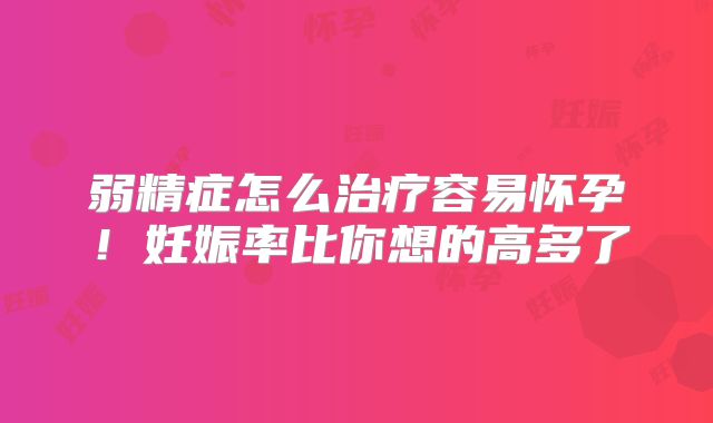 弱精症怎么治疗容易怀孕！妊娠率比你想的高多了