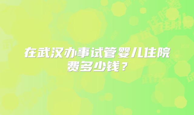 在武汉办事试管婴儿住院费多少钱？
