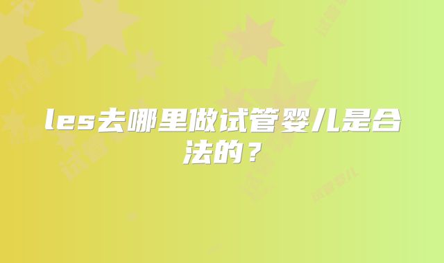 les去哪里做试管婴儿是合法的?