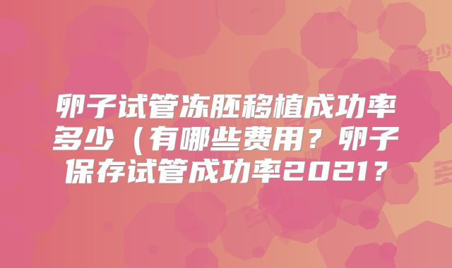 卵子试管冻胚移植成功率多少(有哪些费用?卵子保存试管成功率2021?
