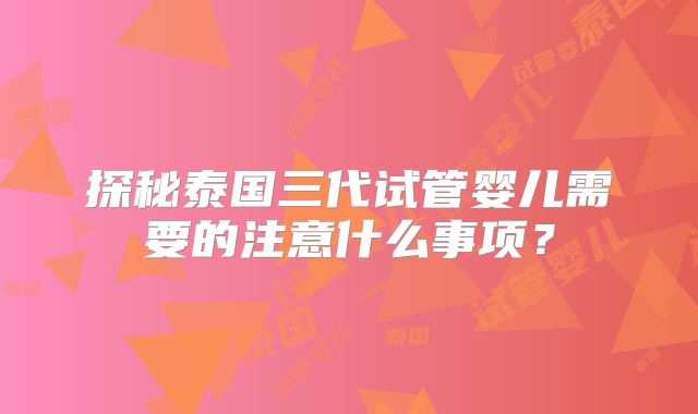 探秘泰国三代试管婴儿需要的注意什么事项?