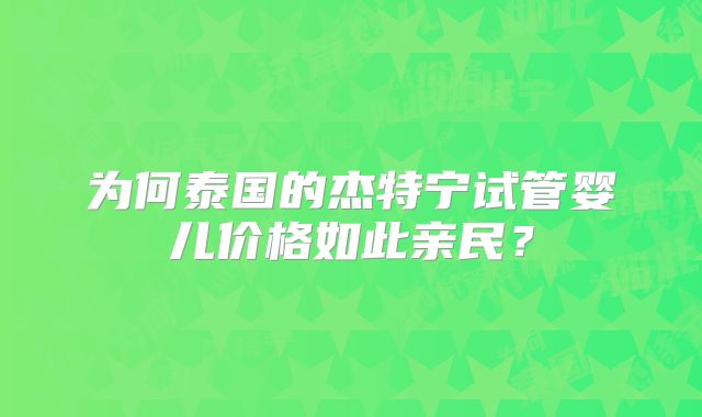 为何泰国的杰特宁试管婴儿价格如此亲民？