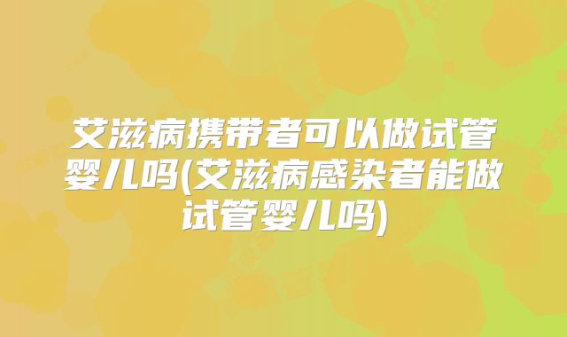 艾滋病携带者可以做试管婴儿吗(艾滋病感染者能做试管婴儿吗)