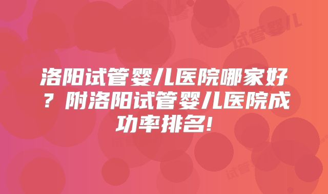 洛阳试管婴儿医院哪家好？附洛阳试管婴儿医院成功率排名!