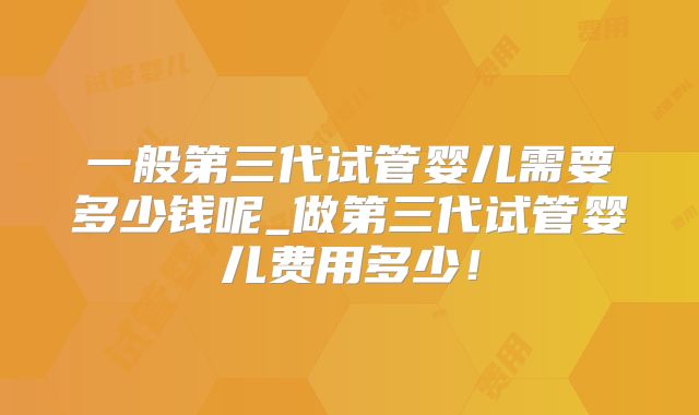 一般第三代试管婴儿需要多少钱呢_做第三代试管婴儿费用多少!