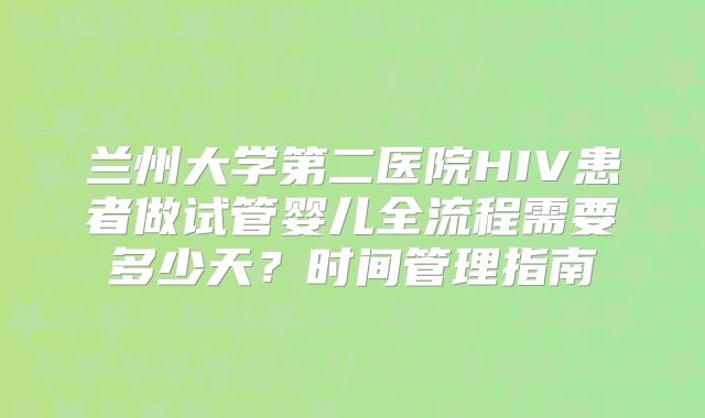 兰州大学第二医院HIV患者做试管婴儿全流程需要多少天？时间管理指南