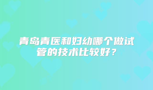 青岛青医和妇幼哪个做试管的技术比较好？
