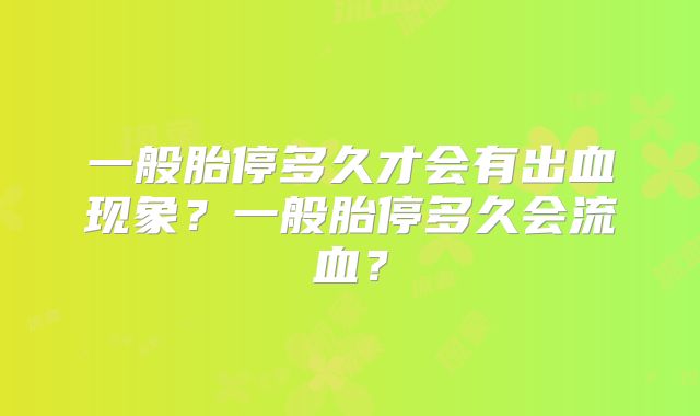一般胎停多久才会有出血现象？一般胎停多久会流血？