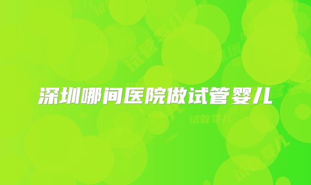 深圳哪间医院做试管婴儿