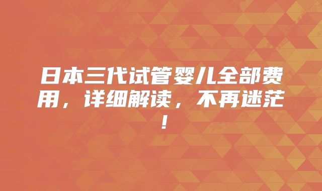 日本三代试管婴儿全部费用，详细解读，不再迷茫！