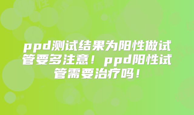 ppd测试结果为阳性做试管要多注意!ppd阳性试管需要治疗吗!