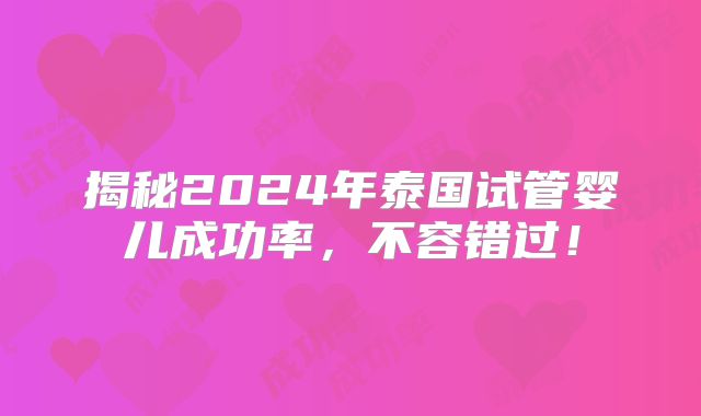 揭秘2024年泰国试管婴儿成功率，不容错过！